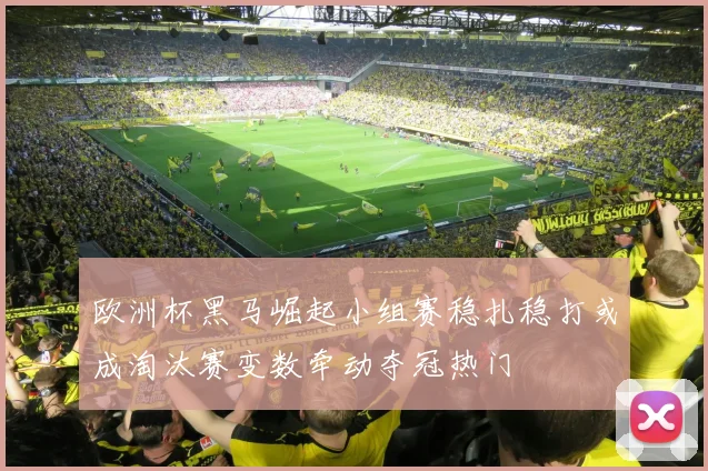 欧洲杯黑马崛起小组赛稳扎稳打或成淘汰赛变数牵动夺冠热门