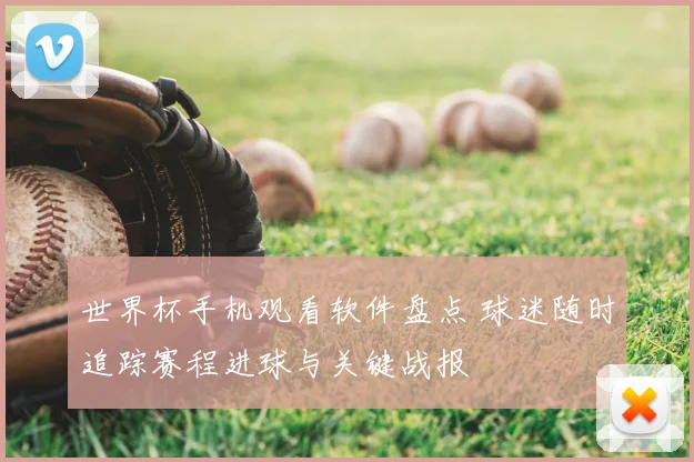 世界杯手机观看软件盘点 球迷随时追踪赛程进球与关键战报