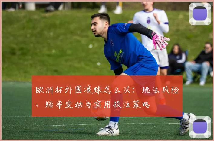 欧洲杯外围滚球怎么买：玩法风险、赔率变动与实用投注策略
