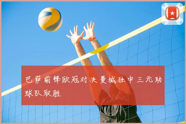 巴萨前锋欧冠对决曼城独中三元助球队取胜