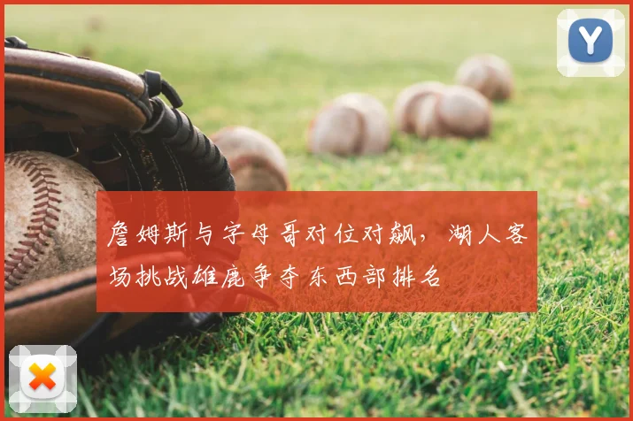 詹姆斯与字母哥对位对飙，湖人客场挑战雄鹿争夺东西部排名