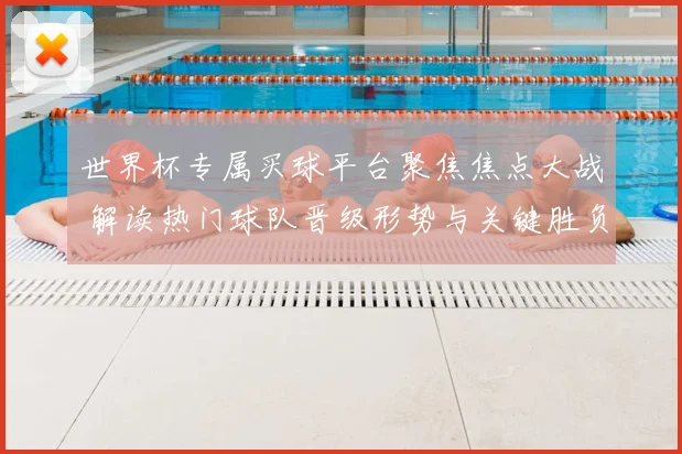 世界杯专属买球平台聚焦焦点大战 解读热门球队晋级形势与关键胜负影响