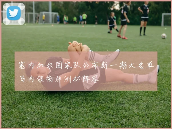 塞内加尔国家队公布新一期大名单马内领衔非洲杯阵容