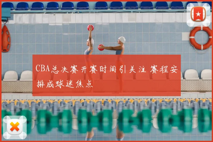 CBA总决赛开赛时间引关注 赛程安排成球迷焦点