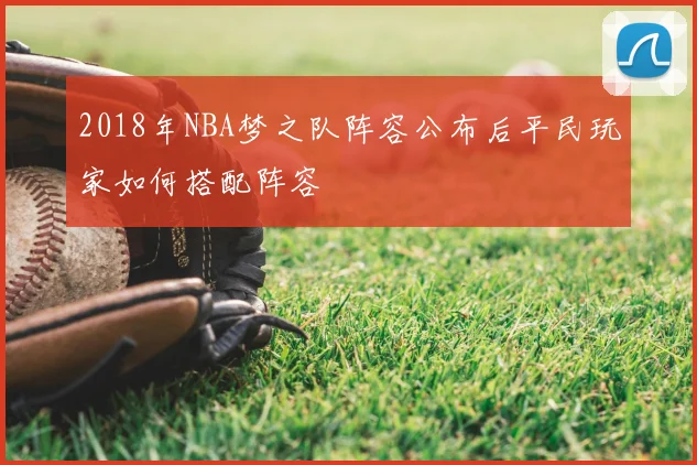 2018年NBA梦之队阵容公布后平民玩家如何搭配阵容
