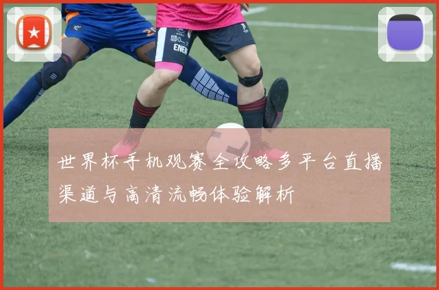世界杯手机观赛全攻略多平台直播渠道与高清流畅体验解析