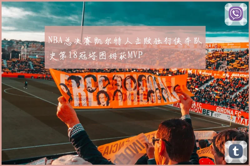 NBA总决赛凯尔特人击败独行侠夺队史第18冠塔图姆获MVP