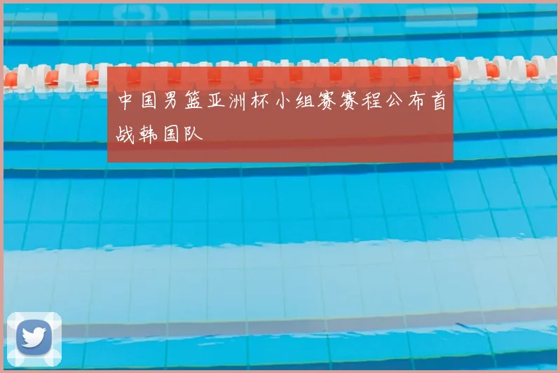 中国男篮亚洲杯小组赛赛程公布首战韩国队