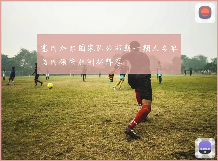 塞内加尔国家队公布新一期大名单马内领衔非洲杯阵容