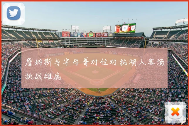 詹姆斯与字母哥对位对抗湖人客场挑战雄鹿