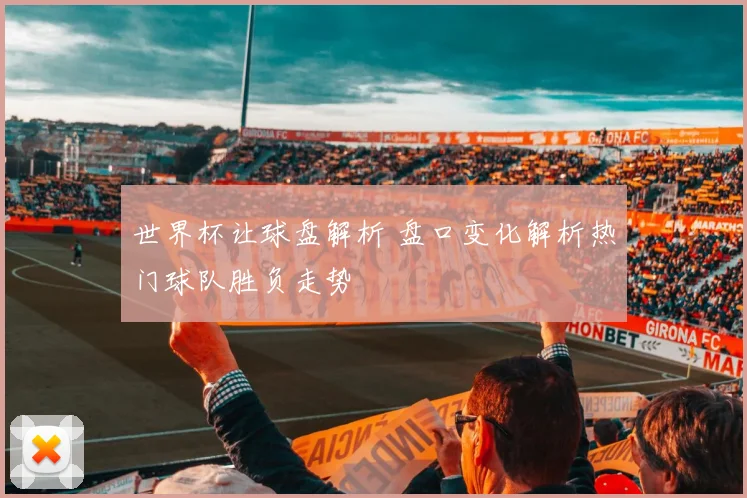 世界杯让球盘解析 盘口变化解析热门球队胜负走势
