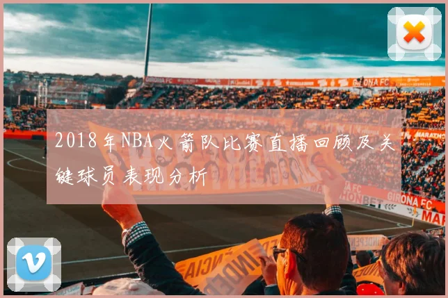 2018年NBA火箭队比赛直播回顾及关键球员表现分析