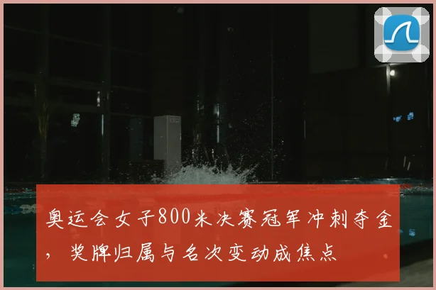 奥运会女子800米决赛冠军冲刺夺金，奖牌归属与名次变动成焦点