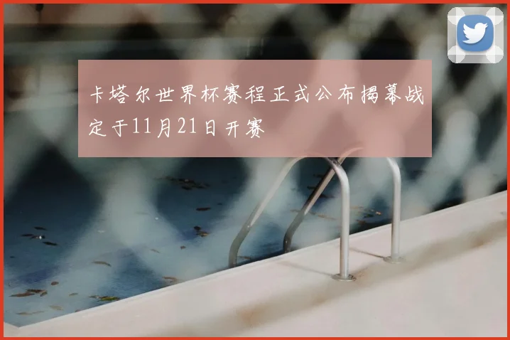 卡塔尔世界杯赛程正式公布揭幕战定于11月21日开赛