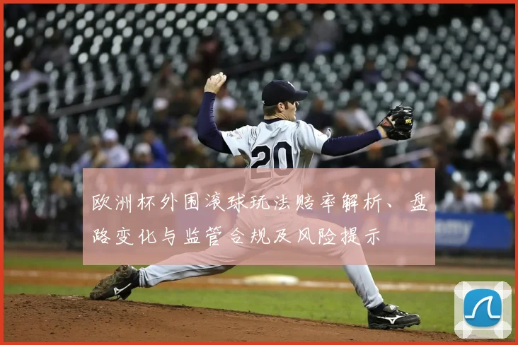 欧洲杯外围滚球玩法赔率解析、盘路变化与监管合规及风险提示