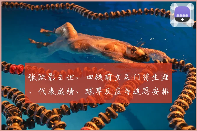 张欧影去世，回顾前女足门将生涯、代表成绩、球界反应与追思安排
