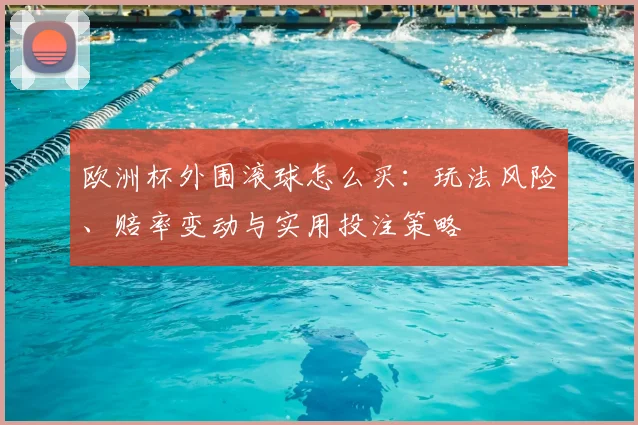 欧洲杯外围滚球怎么买：玩法风险、赔率变动与实用投注策略