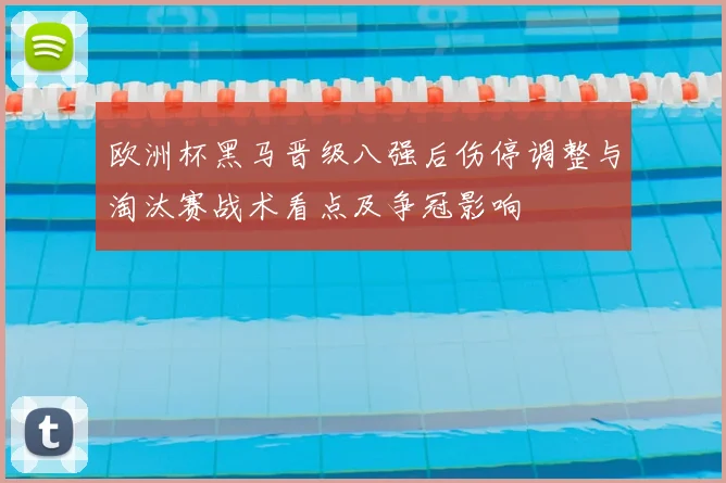 欧洲杯黑马晋级八强后伤停调整与淘汰赛战术看点及争冠影响
