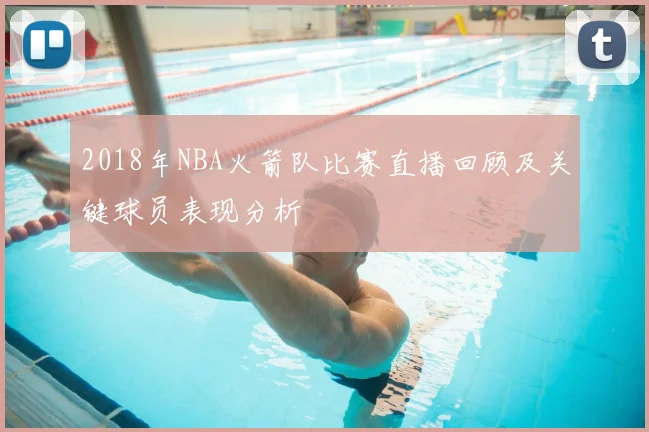 2018年NBA火箭队比赛直播回顾及关键球员表现分析