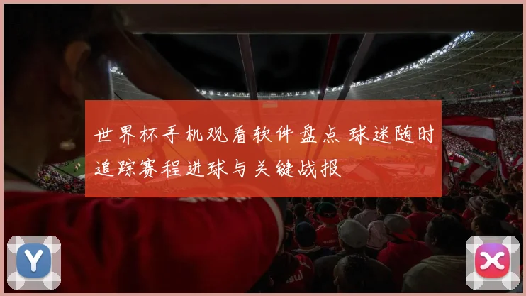 世界杯手机观看软件盘点 球迷随时追踪赛程进球与关键战报
