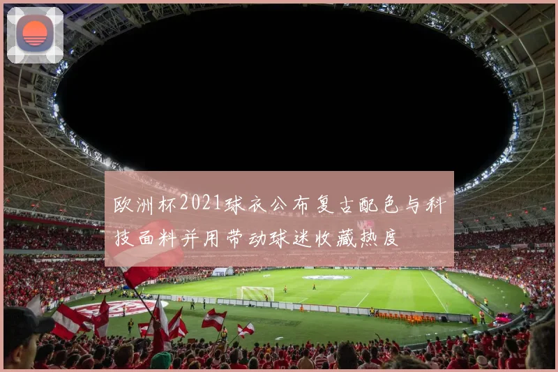 欧洲杯2021球衣公布复古配色与科技面料并用带动球迷收藏热度