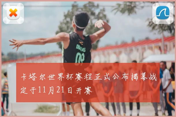 卡塔尔世界杯赛程正式公布揭幕战定于11月21日开赛