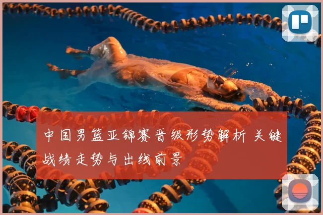 中国男篮亚锦赛晋级形势解析 关键战绩走势与出线前景