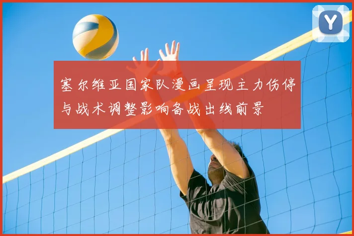 塞尔维亚国家队漫画呈现主力伤停与战术调整影响备战出线前景