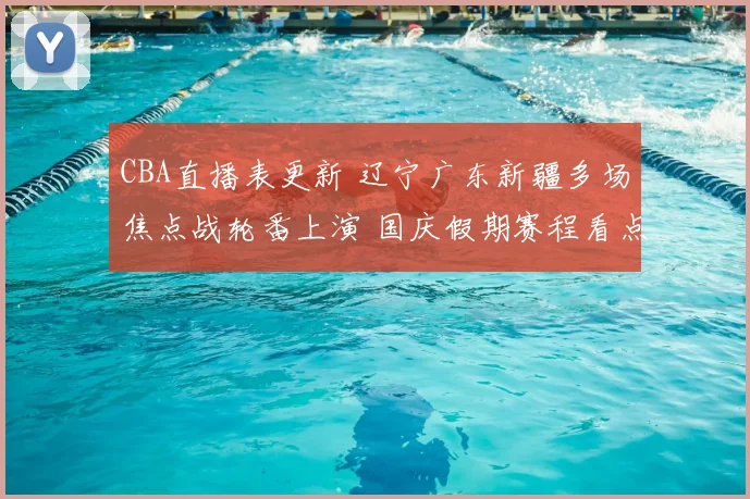 CBA直播表更新 辽宁广东新疆多场焦点战轮番上演 国庆假期赛程看点密集