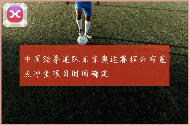 中国跆拳道队东京奥运赛程公布重点冲金项目时间确定