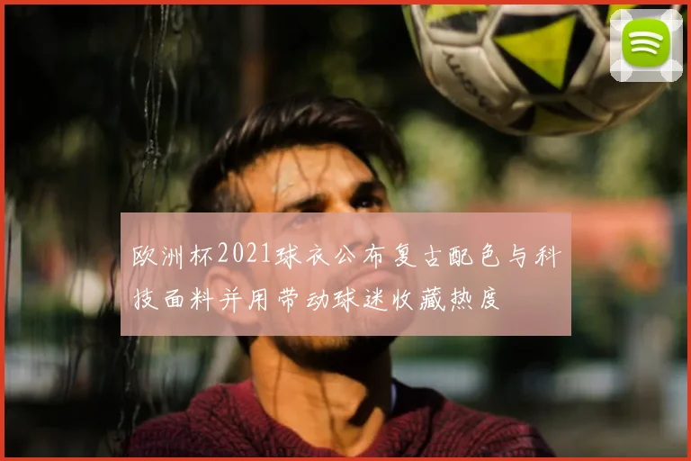 欧洲杯2021球衣公布复古配色与科技面料并用带动球迷收藏热度