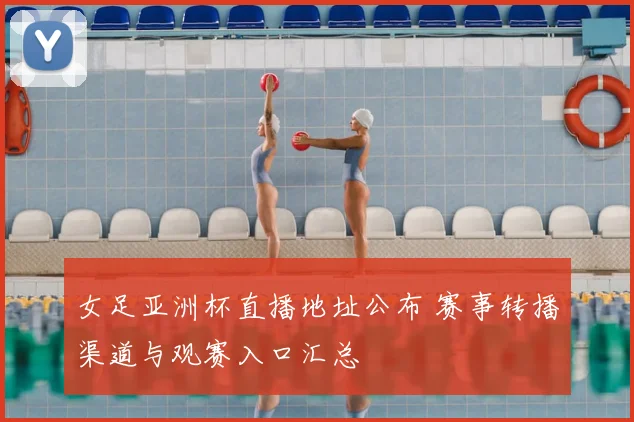 女足亚洲杯直播地址公布 赛事转播渠道与观赛入口汇总