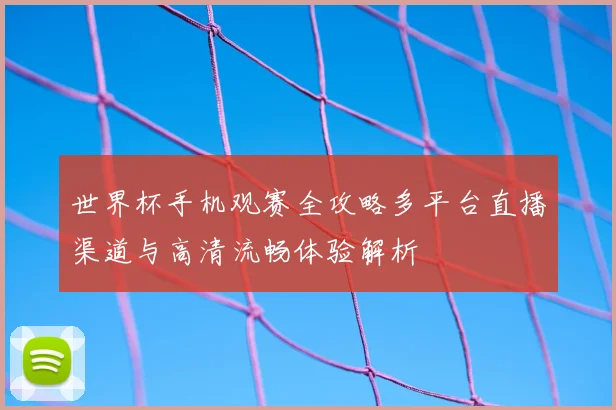 世界杯手机观赛全攻略多平台直播渠道与高清流畅体验解析