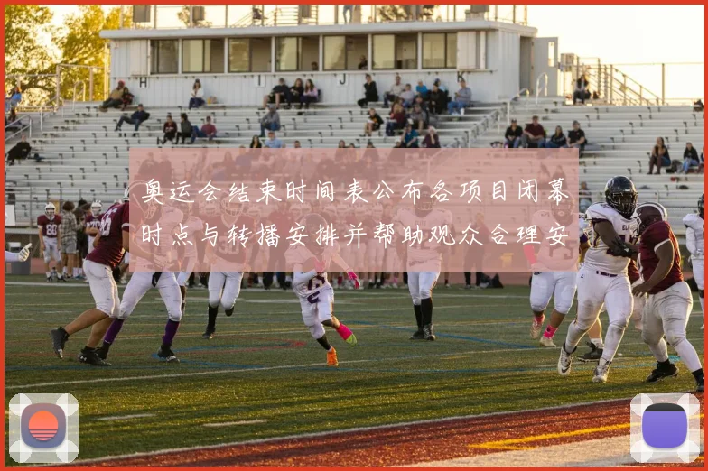 奥运会结束时间表公布各项目闭幕时点与转播安排并帮助观众合理安排观看