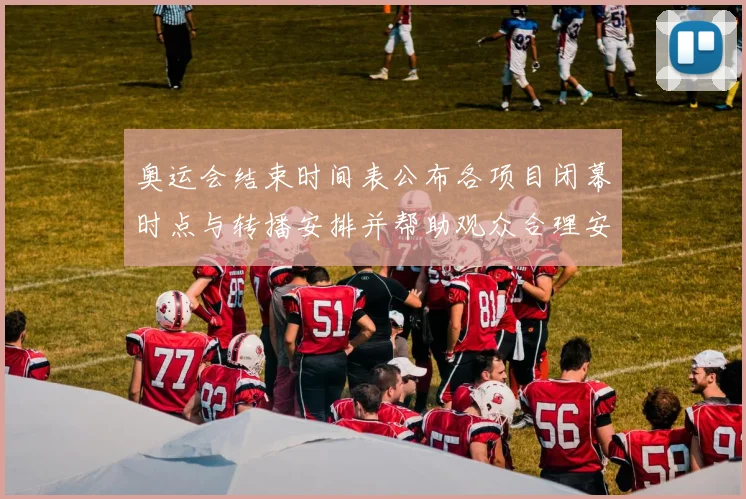 奥运会结束时间表公布各项目闭幕时点与转播安排并帮助观众合理安排观看
