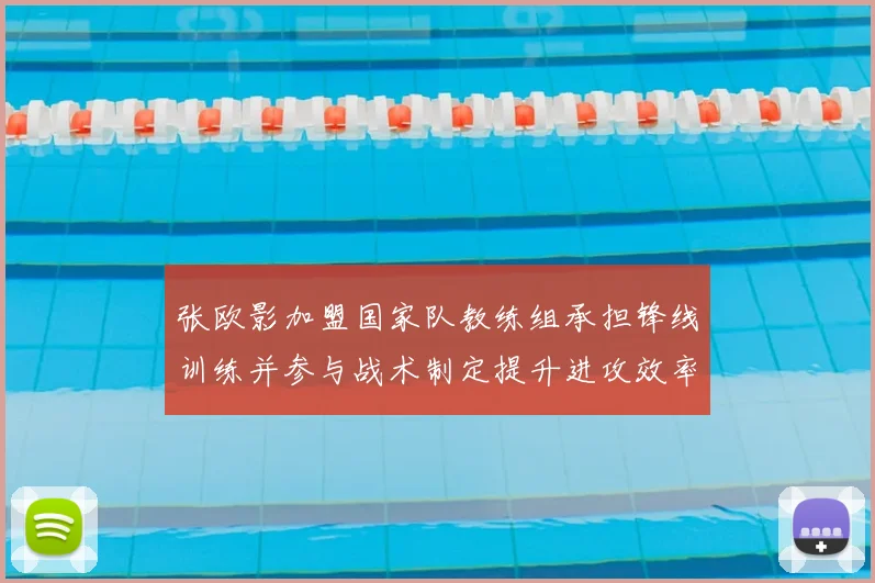 张欧影加盟国家队教练组承担锋线训练并参与战术制定提升进攻效率