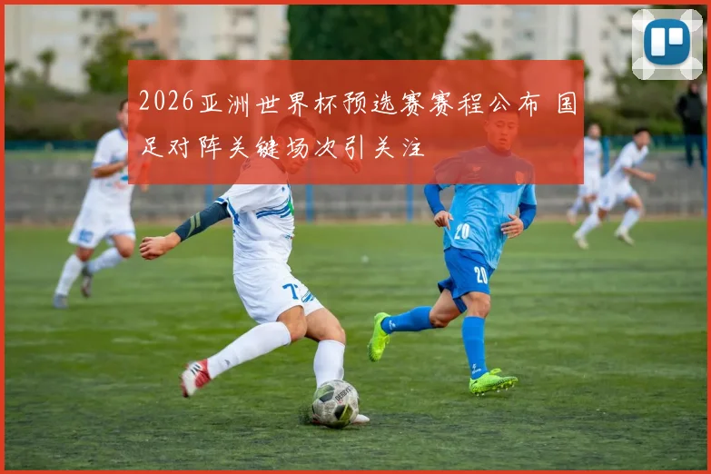 2026亚洲世界杯预选赛赛程公布 国足对阵关键场次引关注