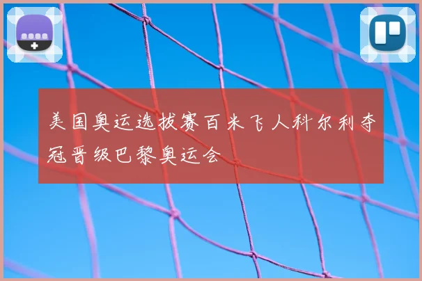 美国奥运选拔赛百米飞人科尔利夺冠晋级巴黎奥运会