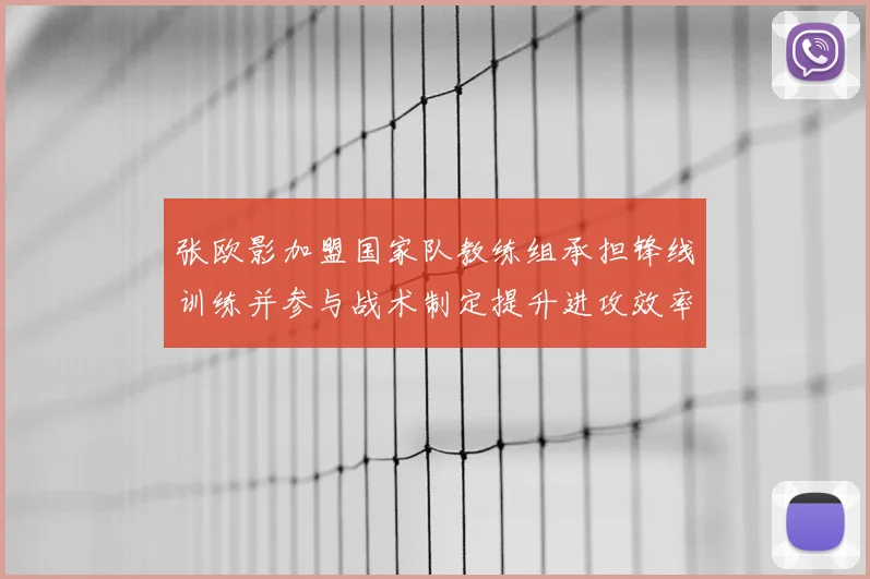 张欧影加盟国家队教练组承担锋线训练并参与战术制定提升进攻效率