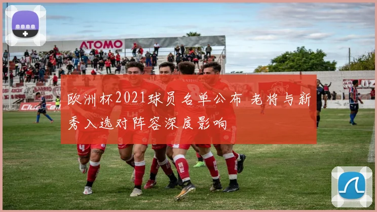 欧洲杯2021球员名单公布 老将与新秀入选对阵容深度影响