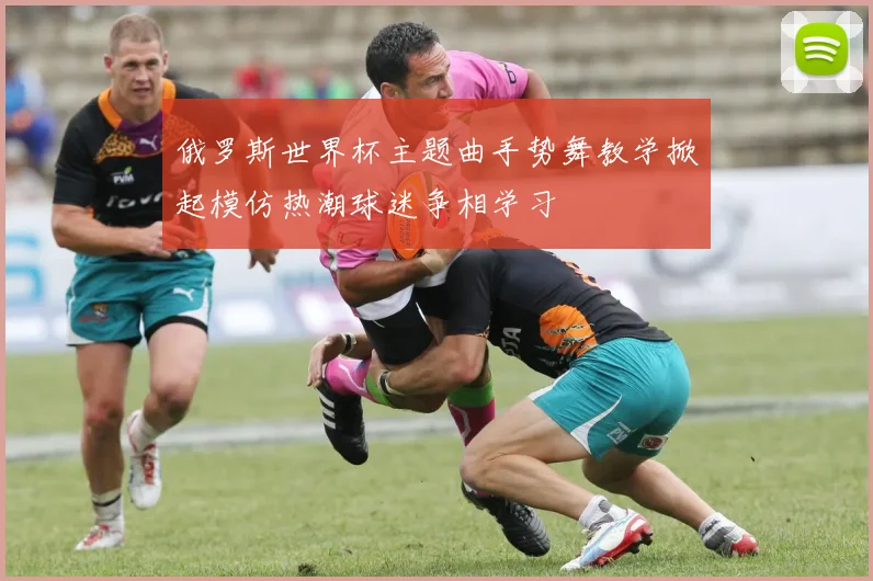 俄罗斯世界杯主题曲手势舞教学掀起模仿热潮球迷争相学习