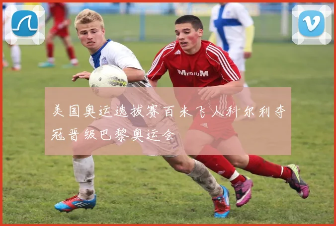 美国奥运选拔赛百米飞人科尔利夺冠晋级巴黎奥运会