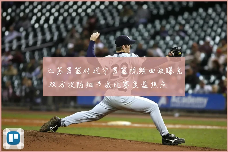 江苏男篮对辽宁男篮视频回放曝光 双方攻防细节成比赛复盘焦点