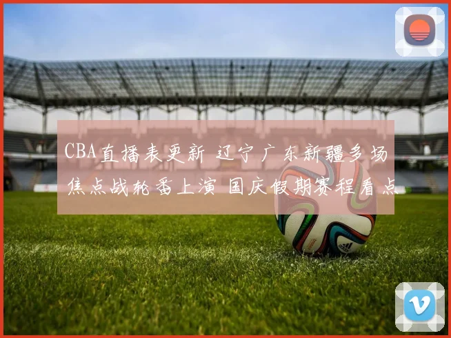 CBA直播表更新 辽宁广东新疆多场焦点战轮番上演 国庆假期赛程看点密集