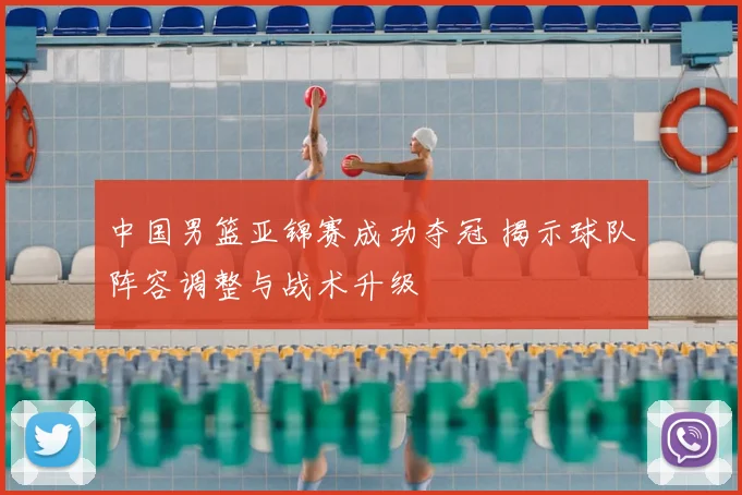 中国男篮亚锦赛成功夺冠 揭示球队阵容调整与战术升级