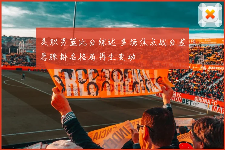 美职男篮比分综述 多场焦点战分差悬殊排名格局再生变动