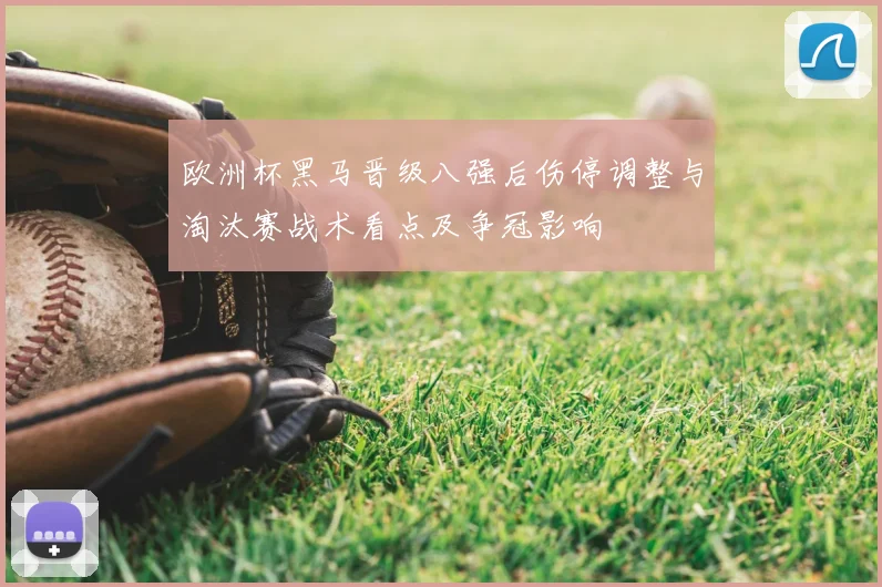 欧洲杯黑马晋级八强后伤停调整与淘汰赛战术看点及争冠影响