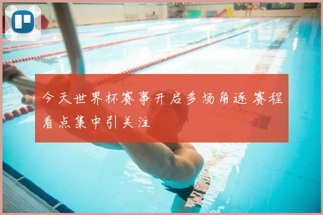 今天世界杯赛事开启多场角逐 赛程看点集中引关注