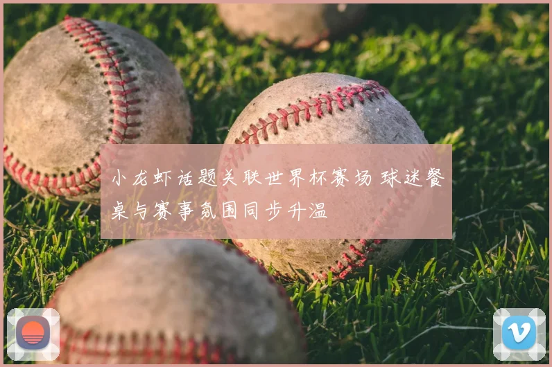 小龙虾话题关联世界杯赛场 球迷餐桌与赛事氛围同步升温