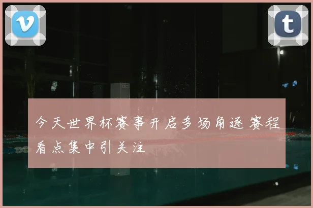 今天世界杯赛事开启多场角逐 赛程看点集中引关注